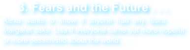 3. Fears and the Future . . .
Alexa wants to know if anyone had any fears . . . Margaret asks  Lisa if everyone came out more hopeful or more pessimistic about the world . . .